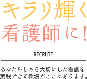 キラリ輝く看護師に！あなたらしさを大切にした看護を実践できる環境がここにあります。RECRUIT